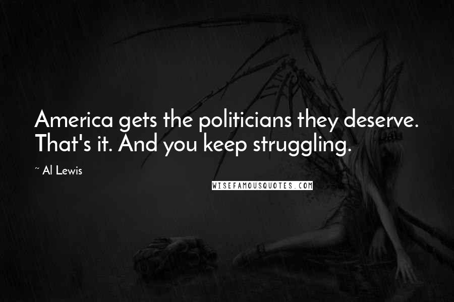 Al Lewis Quotes: America gets the politicians they deserve. That's it. And you keep struggling.