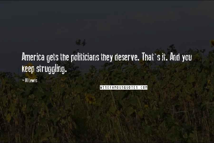 Al Lewis Quotes: America gets the politicians they deserve. That's it. And you keep struggling.