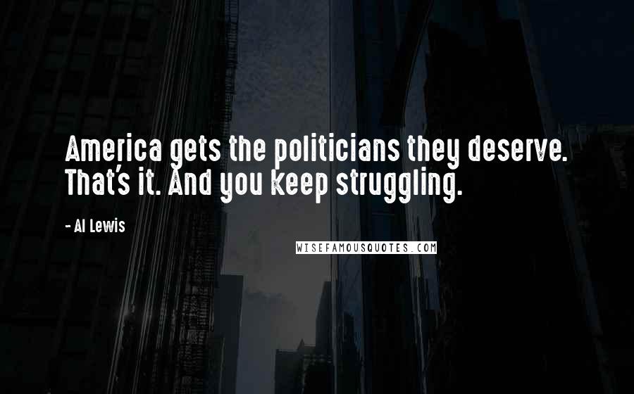 Al Lewis Quotes: America gets the politicians they deserve. That's it. And you keep struggling.