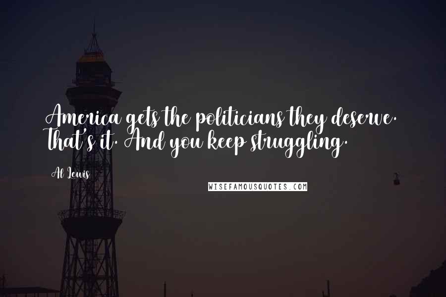 Al Lewis Quotes: America gets the politicians they deserve. That's it. And you keep struggling.