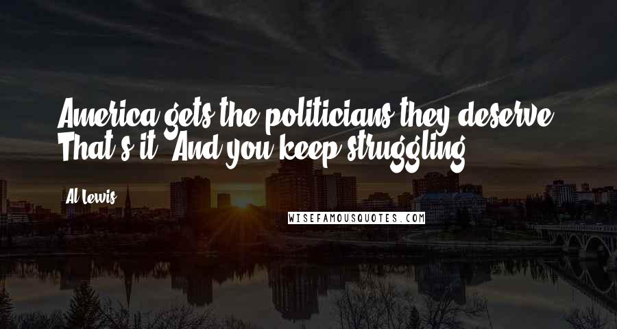 Al Lewis Quotes: America gets the politicians they deserve. That's it. And you keep struggling.