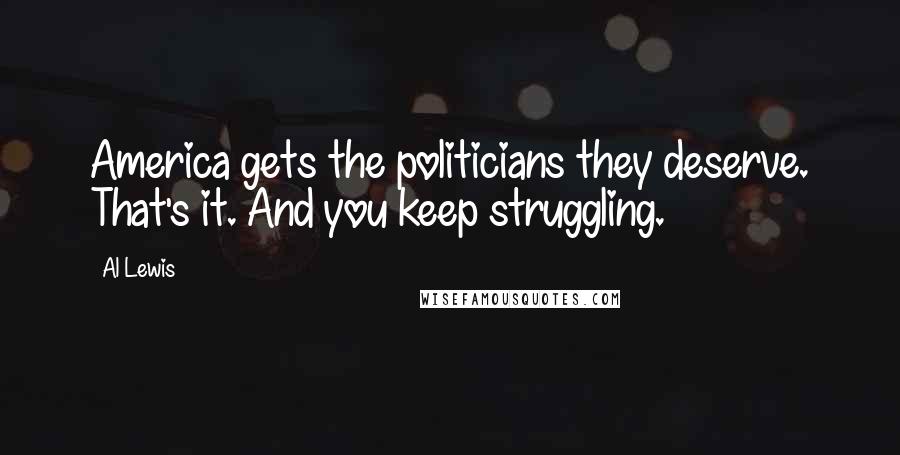 Al Lewis Quotes: America gets the politicians they deserve. That's it. And you keep struggling.