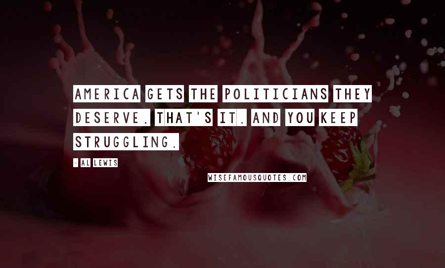 Al Lewis Quotes: America gets the politicians they deserve. That's it. And you keep struggling.