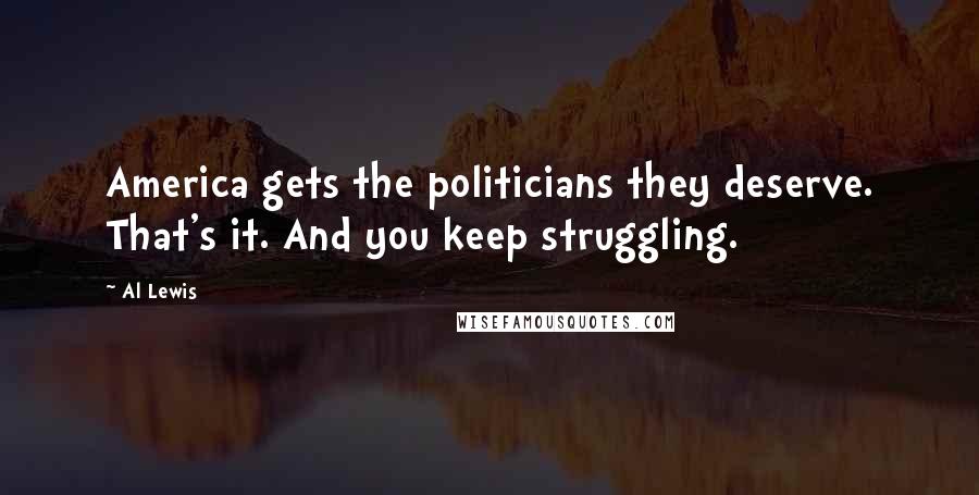 Al Lewis Quotes: America gets the politicians they deserve. That's it. And you keep struggling.