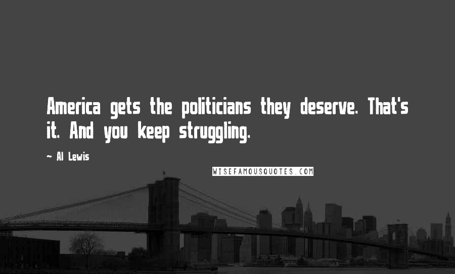 Al Lewis Quotes: America gets the politicians they deserve. That's it. And you keep struggling.