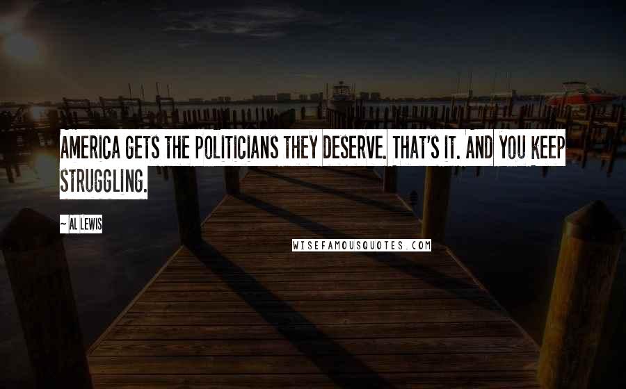 Al Lewis Quotes: America gets the politicians they deserve. That's it. And you keep struggling.