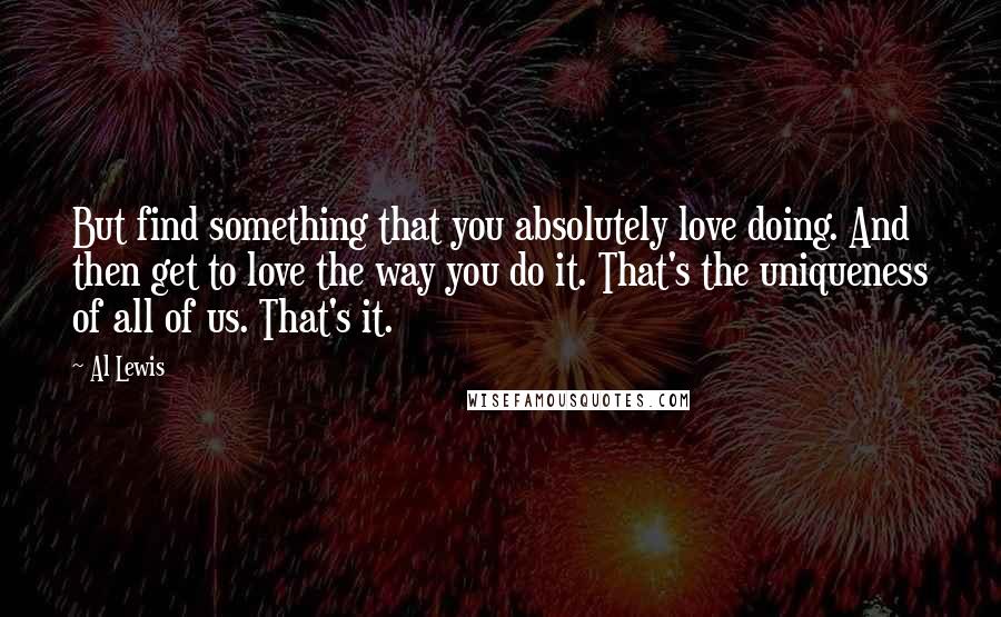Al Lewis Quotes: But find something that you absolutely love doing. And then get to love the way you do it. That's the uniqueness of all of us. That's it.
