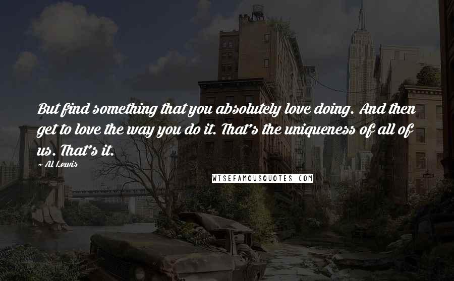 Al Lewis Quotes: But find something that you absolutely love doing. And then get to love the way you do it. That's the uniqueness of all of us. That's it.