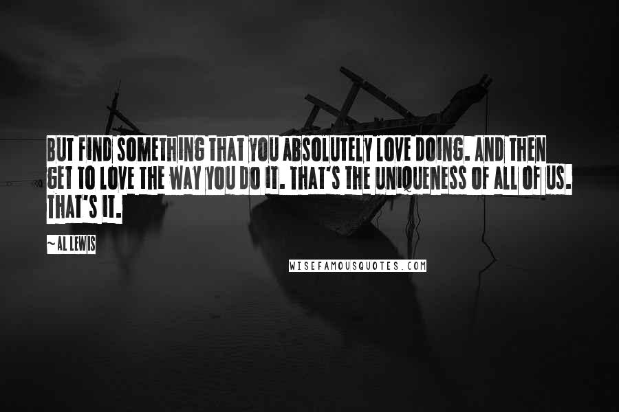 Al Lewis Quotes: But find something that you absolutely love doing. And then get to love the way you do it. That's the uniqueness of all of us. That's it.