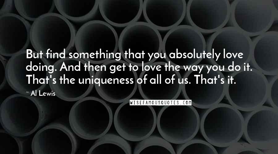 Al Lewis Quotes: But find something that you absolutely love doing. And then get to love the way you do it. That's the uniqueness of all of us. That's it.