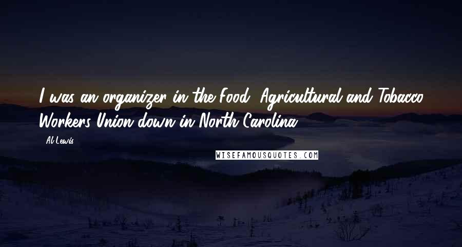 Al Lewis Quotes: I was an organizer in the Food, Agricultural and Tobacco Workers Union down in North Carolina.