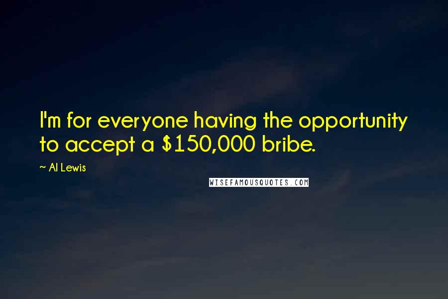 Al Lewis Quotes: I'm for everyone having the opportunity to accept a $150,000 bribe.