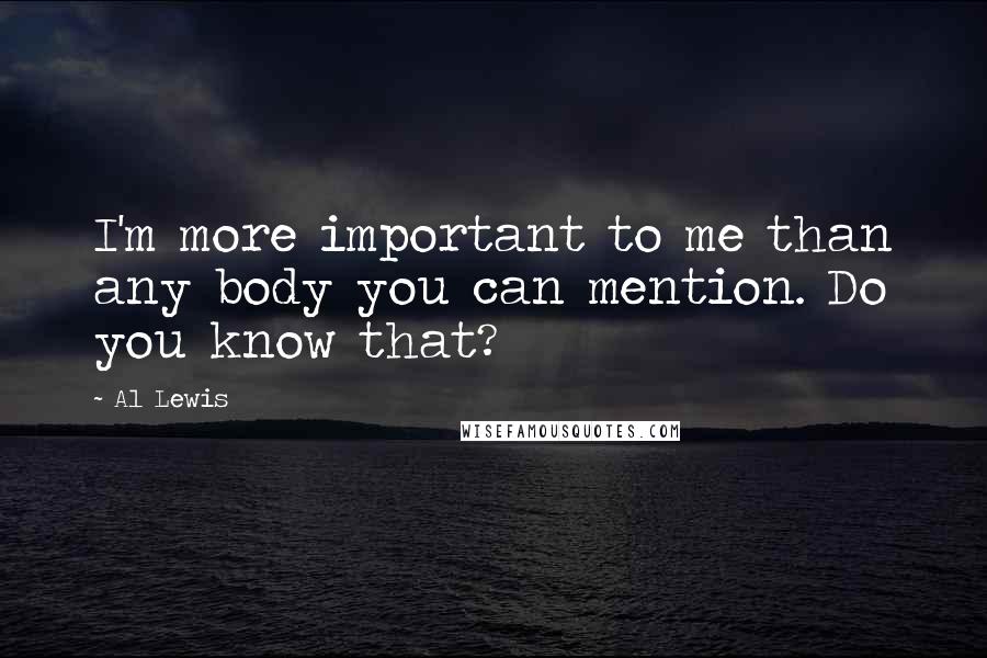 Al Lewis Quotes: I'm more important to me than any body you can mention. Do you know that?