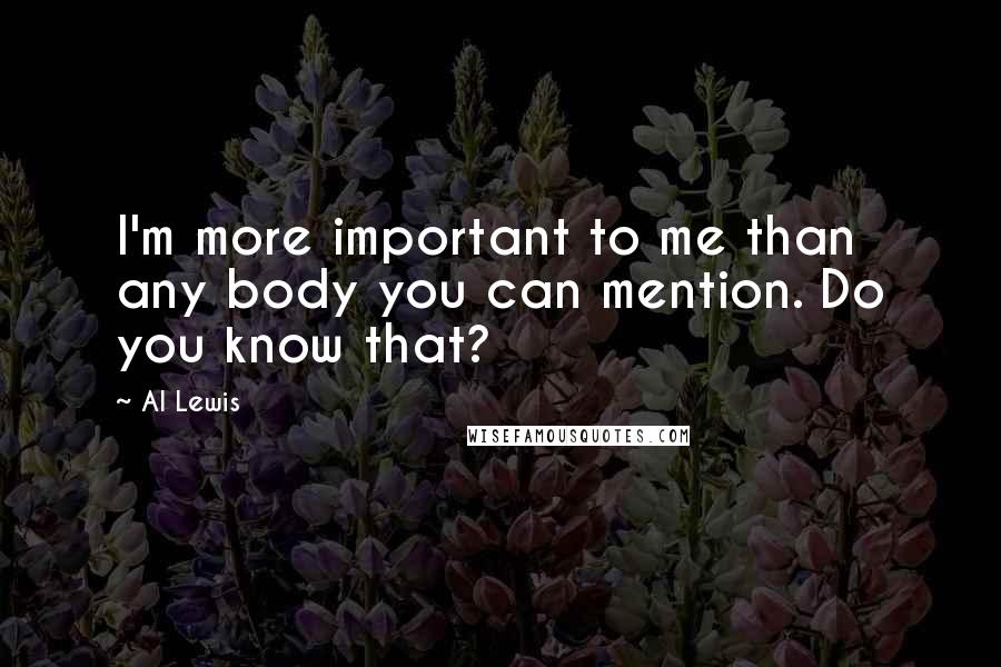 Al Lewis Quotes: I'm more important to me than any body you can mention. Do you know that?