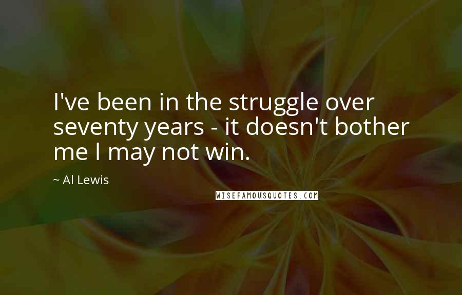 Al Lewis Quotes: I've been in the struggle over seventy years - it doesn't bother me I may not win.