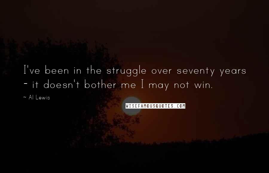 Al Lewis Quotes: I've been in the struggle over seventy years - it doesn't bother me I may not win.