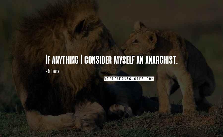 Al Lewis Quotes: If anything I consider myself an anarchist,