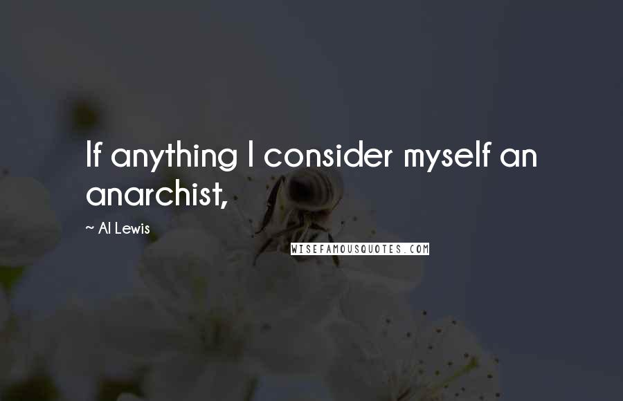 Al Lewis Quotes: If anything I consider myself an anarchist,