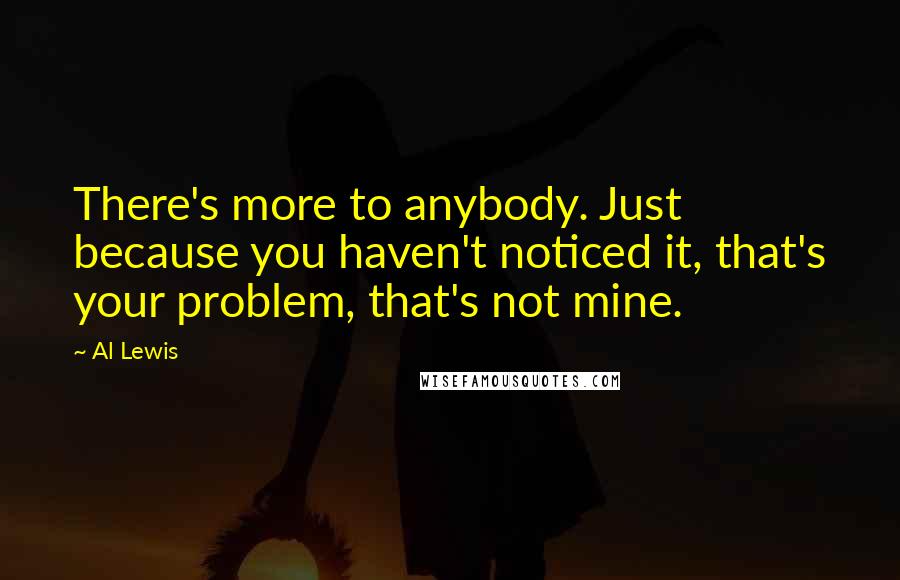 Al Lewis Quotes: There's more to anybody. Just because you haven't noticed it, that's your problem, that's not mine.