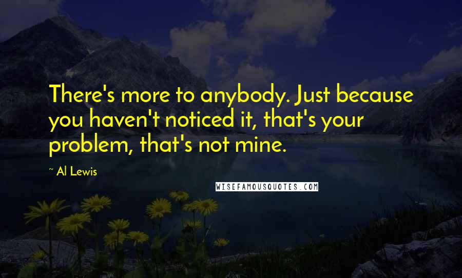 Al Lewis Quotes: There's more to anybody. Just because you haven't noticed it, that's your problem, that's not mine.