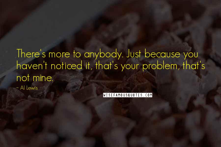 Al Lewis Quotes: There's more to anybody. Just because you haven't noticed it, that's your problem, that's not mine.
