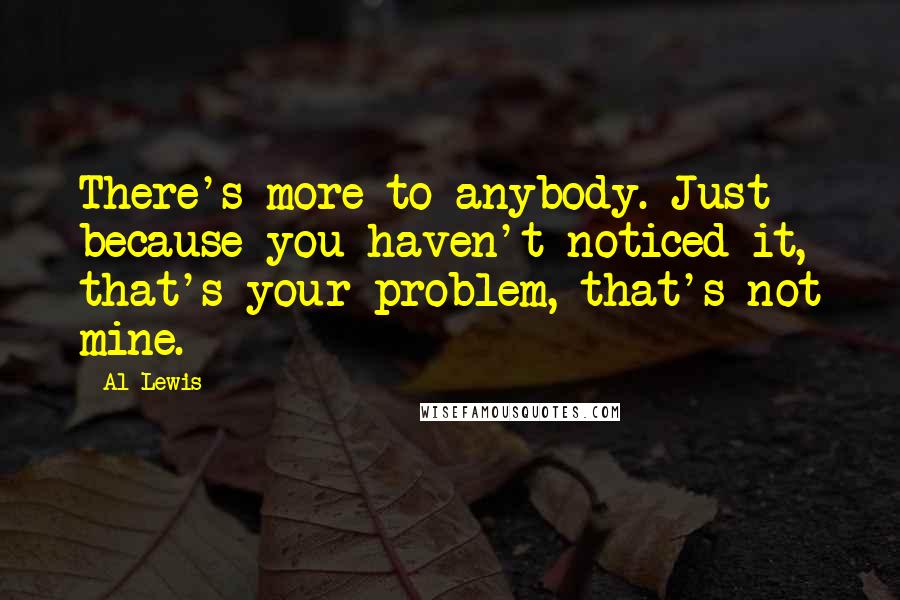 Al Lewis Quotes: There's more to anybody. Just because you haven't noticed it, that's your problem, that's not mine.