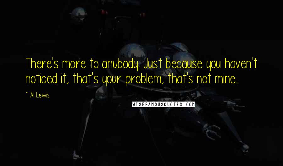 Al Lewis Quotes: There's more to anybody. Just because you haven't noticed it, that's your problem, that's not mine.