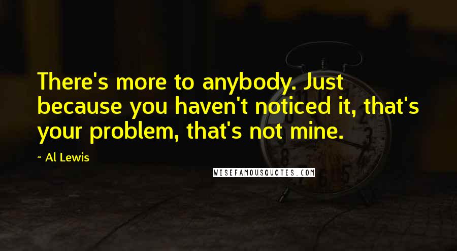 Al Lewis Quotes: There's more to anybody. Just because you haven't noticed it, that's your problem, that's not mine.