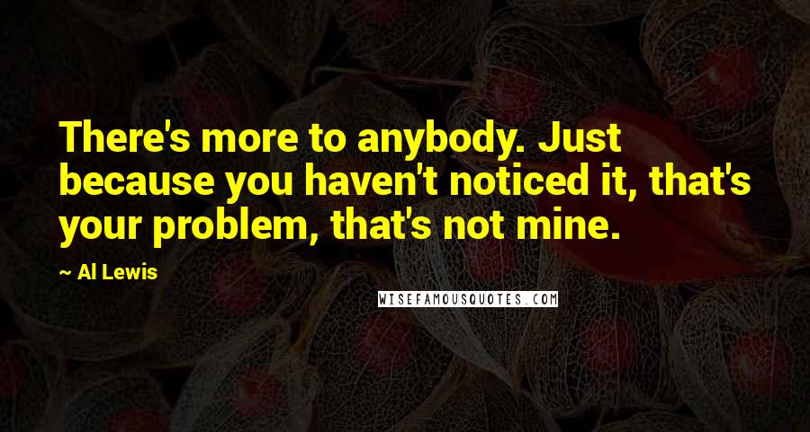 Al Lewis Quotes: There's more to anybody. Just because you haven't noticed it, that's your problem, that's not mine.
