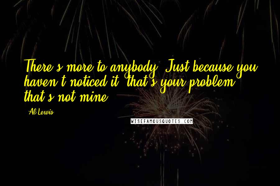 Al Lewis Quotes: There's more to anybody. Just because you haven't noticed it, that's your problem, that's not mine.
