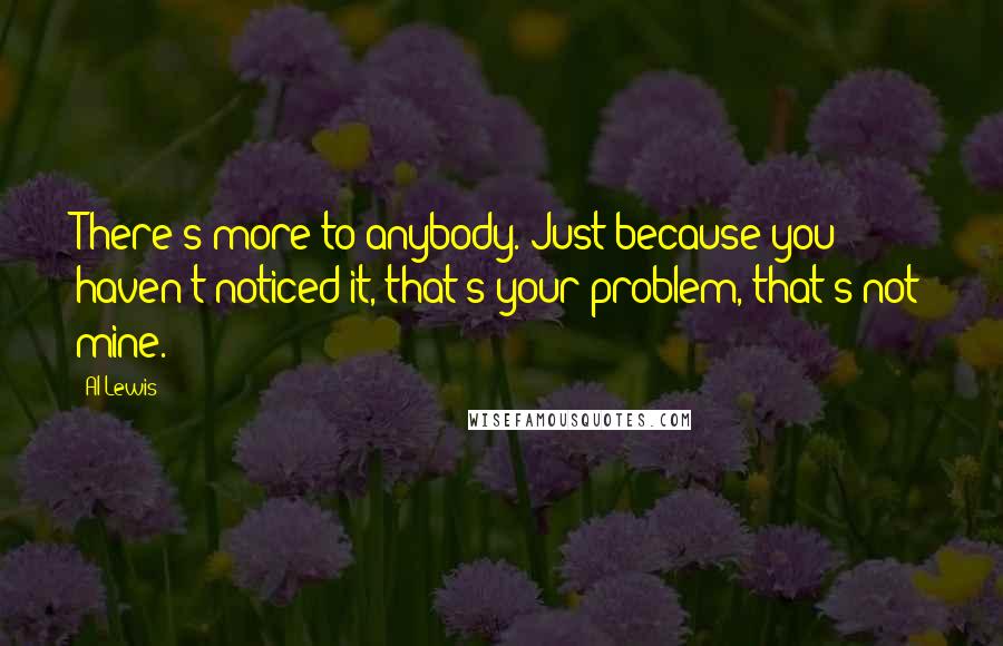 Al Lewis Quotes: There's more to anybody. Just because you haven't noticed it, that's your problem, that's not mine.