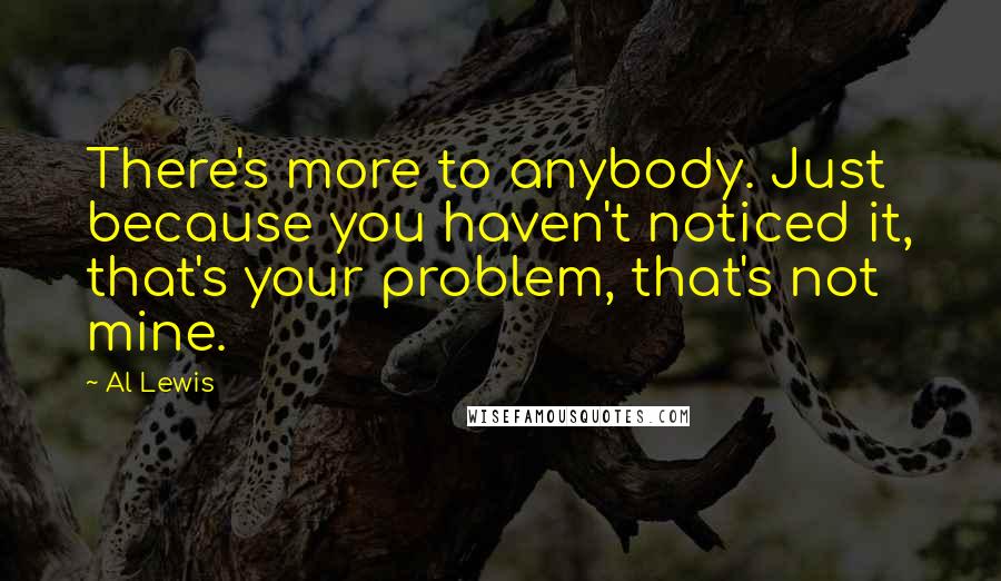 Al Lewis Quotes: There's more to anybody. Just because you haven't noticed it, that's your problem, that's not mine.