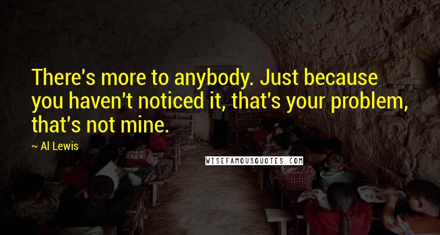 Al Lewis Quotes: There's more to anybody. Just because you haven't noticed it, that's your problem, that's not mine.