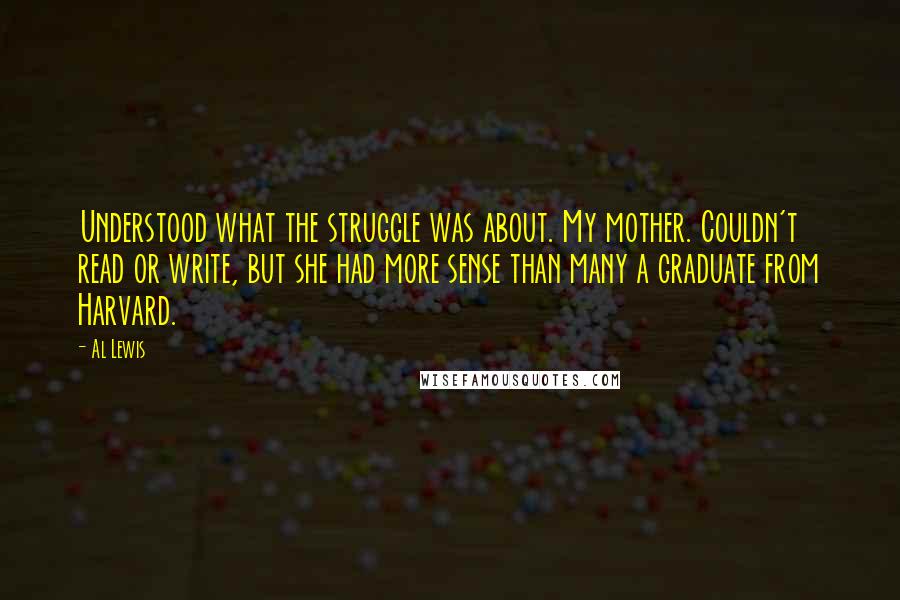 Al Lewis Quotes: Understood what the struggle was about. My mother. Couldn't read or write, but she had more sense than many a graduate from Harvard.