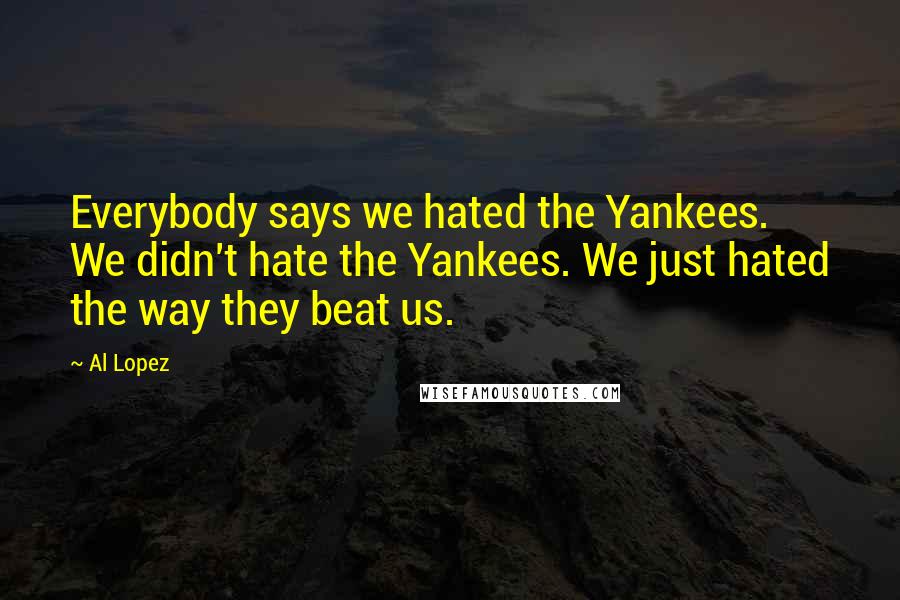 Al Lopez Quotes: Everybody says we hated the Yankees. We didn't hate the Yankees. We just hated the way they beat us.