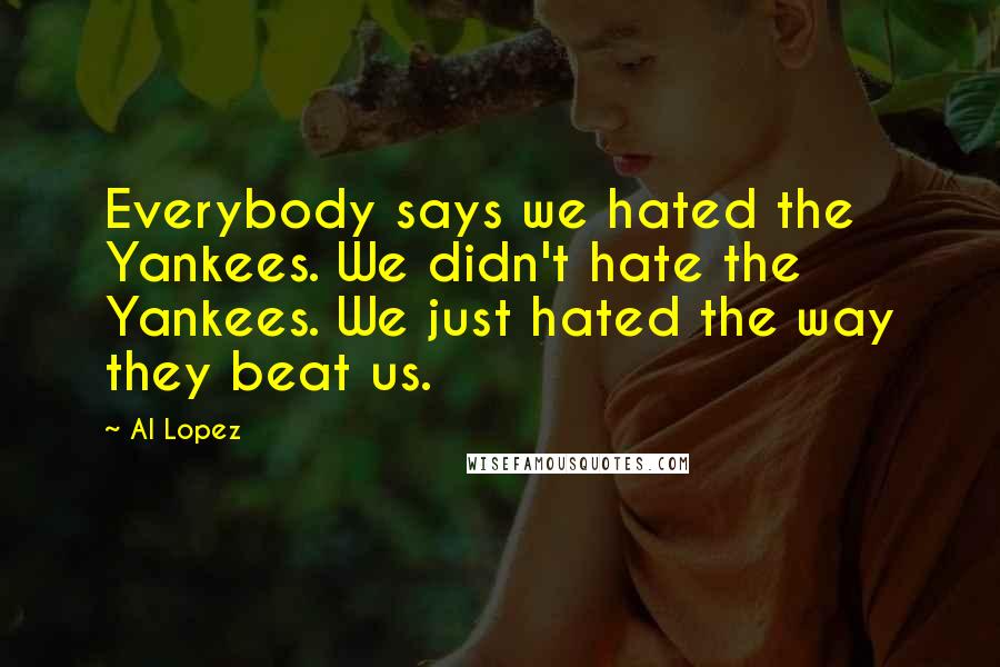 Al Lopez Quotes: Everybody says we hated the Yankees. We didn't hate the Yankees. We just hated the way they beat us.