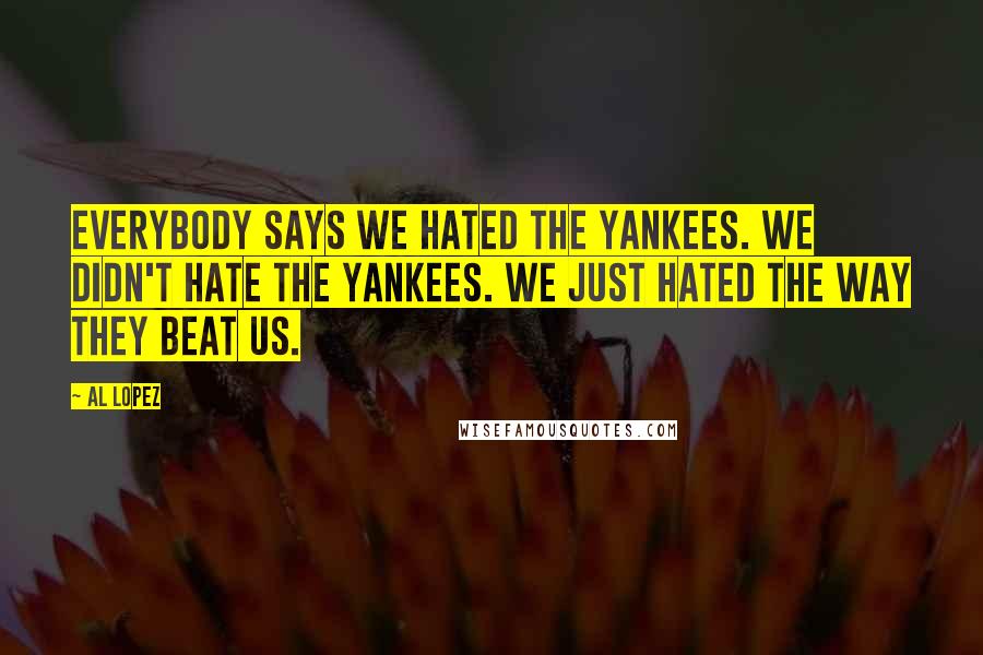 Al Lopez Quotes: Everybody says we hated the Yankees. We didn't hate the Yankees. We just hated the way they beat us.