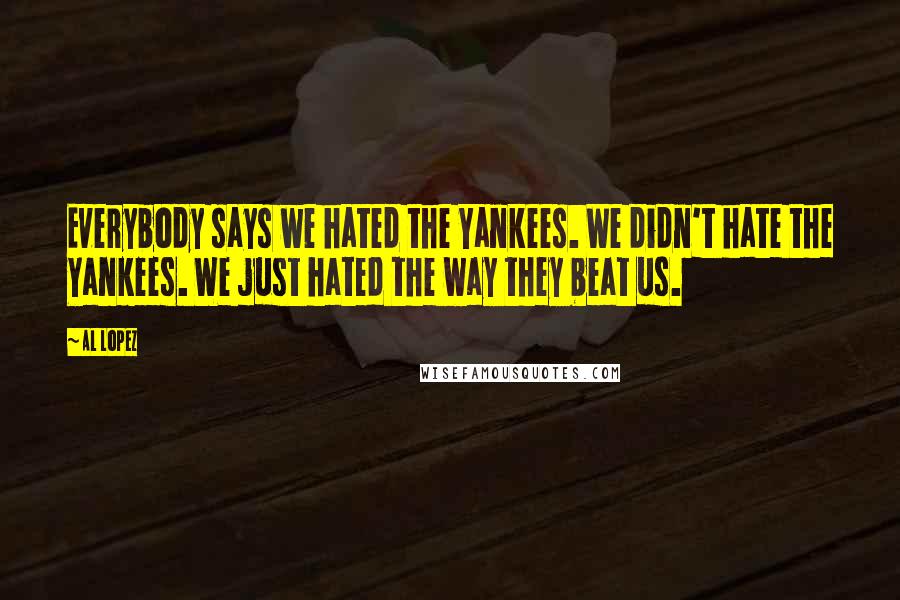 Al Lopez Quotes: Everybody says we hated the Yankees. We didn't hate the Yankees. We just hated the way they beat us.