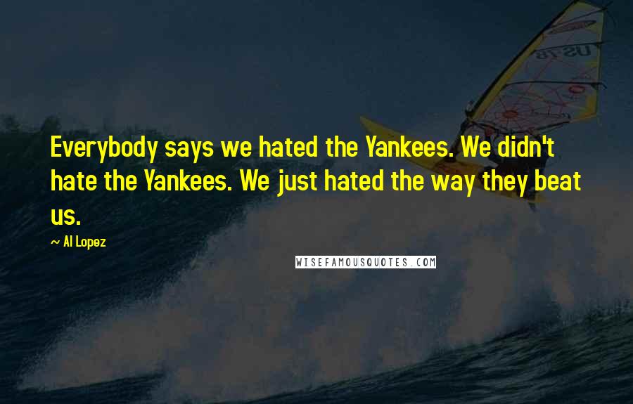 Al Lopez Quotes: Everybody says we hated the Yankees. We didn't hate the Yankees. We just hated the way they beat us.