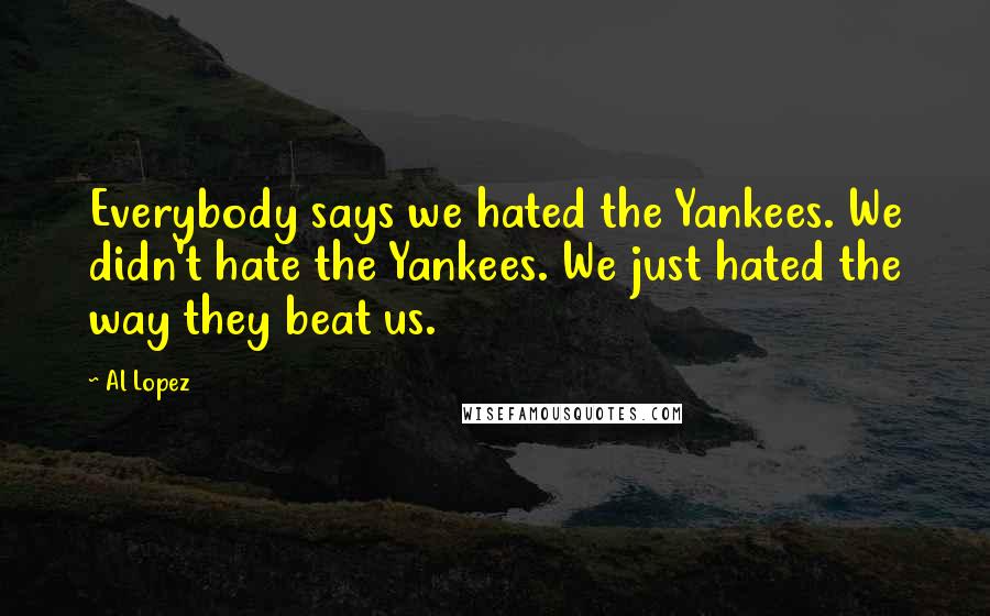 Al Lopez Quotes: Everybody says we hated the Yankees. We didn't hate the Yankees. We just hated the way they beat us.