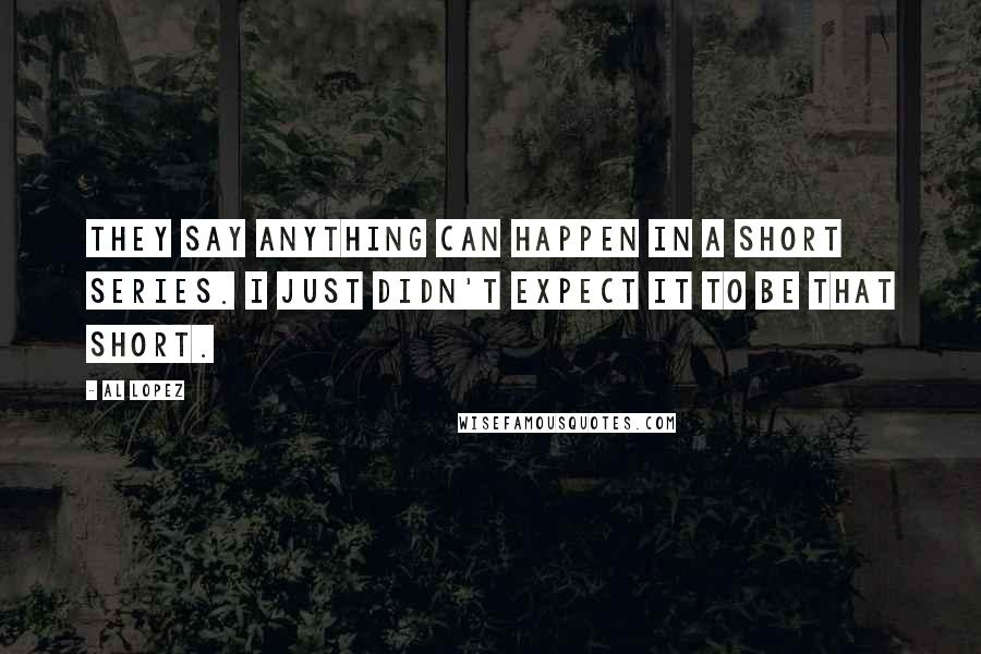 Al Lopez Quotes: They say anything can happen in a short series. I just didn't expect it to be that short.