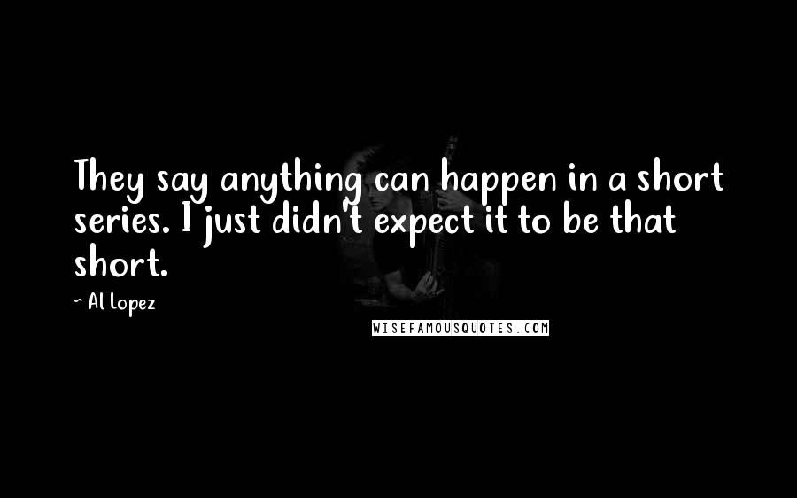 Al Lopez Quotes: They say anything can happen in a short series. I just didn't expect it to be that short.