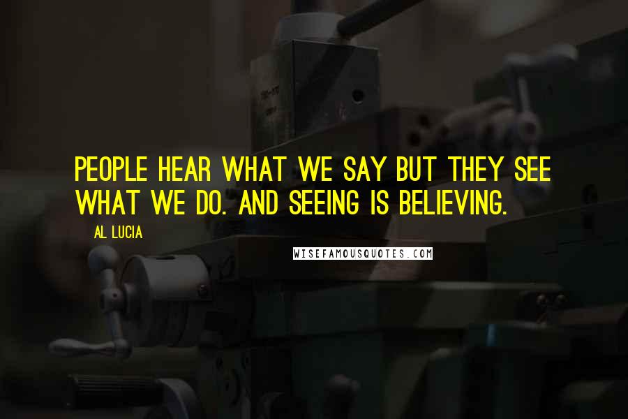 Al Lucia Quotes: People hear what we say but they see what we do. And seeing is believing.