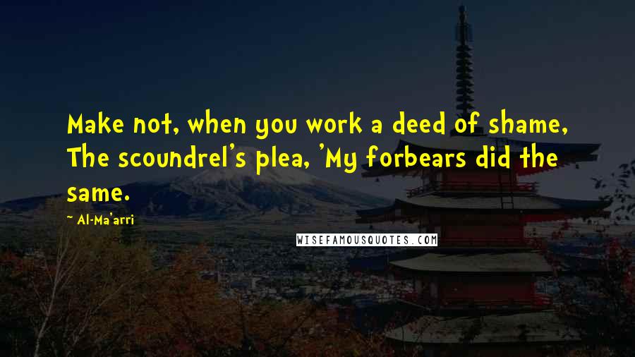 Al-Ma'arri Quotes: Make not, when you work a deed of shame, The scoundrel's plea, 'My forbears did the same.