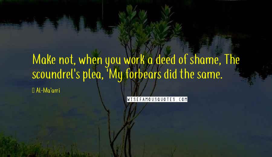 Al-Ma'arri Quotes: Make not, when you work a deed of shame, The scoundrel's plea, 'My forbears did the same.