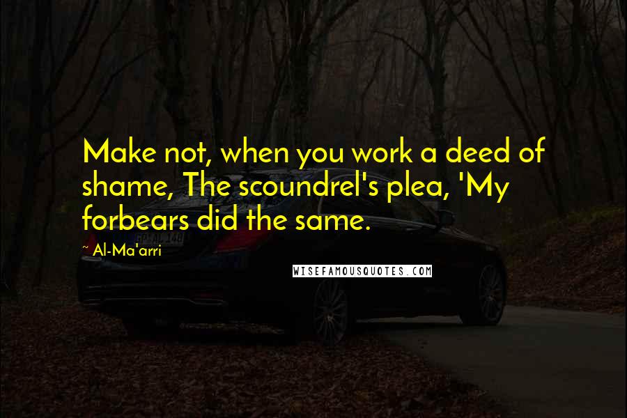 Al-Ma'arri Quotes: Make not, when you work a deed of shame, The scoundrel's plea, 'My forbears did the same.