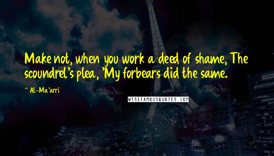 Al-Ma'arri Quotes: Make not, when you work a deed of shame, The scoundrel's plea, 'My forbears did the same.