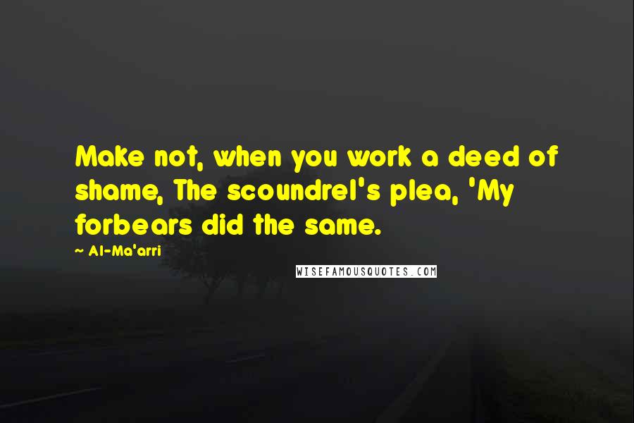 Al-Ma'arri Quotes: Make not, when you work a deed of shame, The scoundrel's plea, 'My forbears did the same.