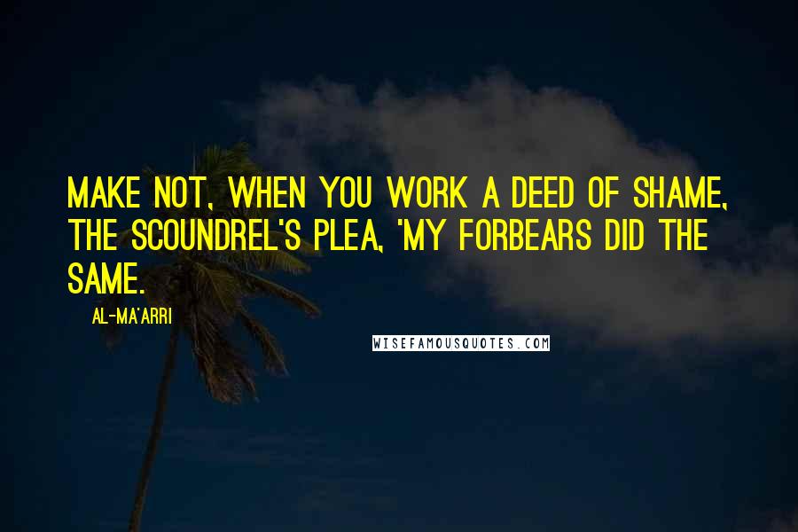 Al-Ma'arri Quotes: Make not, when you work a deed of shame, The scoundrel's plea, 'My forbears did the same.