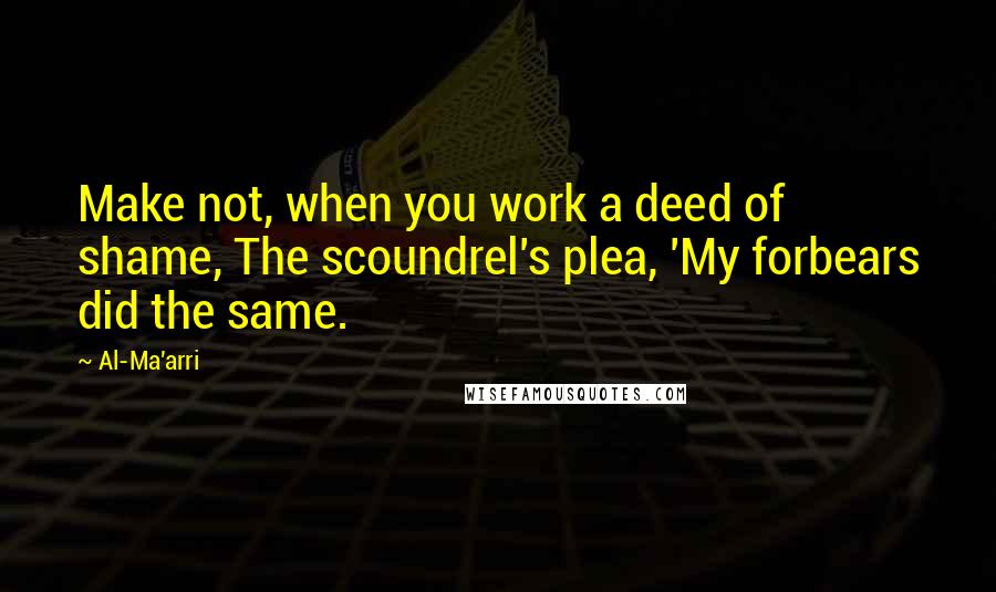 Al-Ma'arri Quotes: Make not, when you work a deed of shame, The scoundrel's plea, 'My forbears did the same.